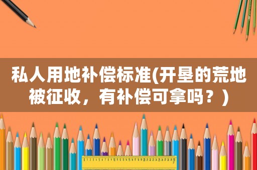 私人用地補(bǔ)償標(biāo)準(zhǔn)(開墾的荒地被征收，有補(bǔ)償可拿嗎？)