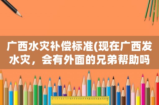 廣西水災(zāi)補(bǔ)償標(biāo)準(zhǔn)(現(xiàn)在廣西發(fā)水災(zāi)，會(huì)有外面的兄弟幫助嗎？)