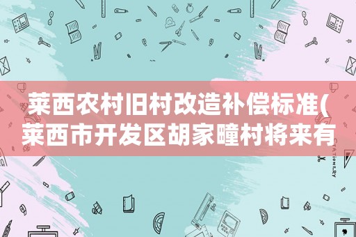 萊西農(nóng)村舊村改造補(bǔ)償標(biāo)準(zhǔn)(萊西市開發(fā)區(qū)胡家疃村將來有規(guī)劃建二層小樓嗎)