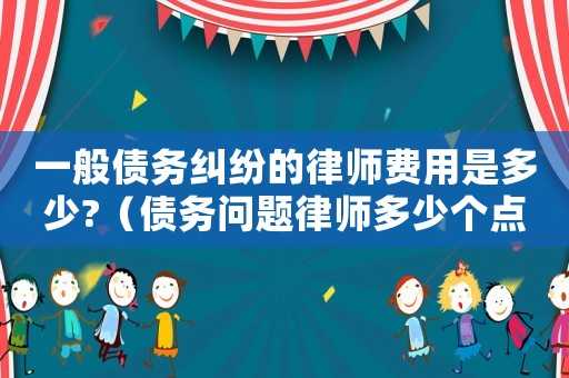 一般債務(wù)糾紛的律師費(fèi)用是多少?（債務(wù)問題律師多少個(gè)點(diǎn)咨詢）