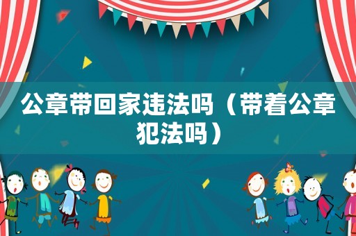 公章帶回家違法嗎（帶著公章犯法嗎）