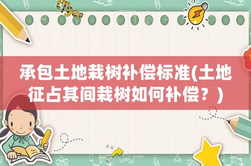 承包土地栽樹補(bǔ)償標(biāo)準(zhǔn)(土地征占其間栽樹如何補(bǔ)償？)