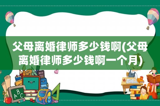 父母離婚律師多少錢啊(父母離婚律師多少錢啊一個(gè)月)