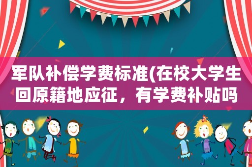 軍隊(duì)補(bǔ)償學(xué)費(fèi)標(biāo)準(zhǔn)(在校大學(xué)生回原籍地應(yīng)征，有學(xué)費(fèi)補(bǔ)貼嗎？)