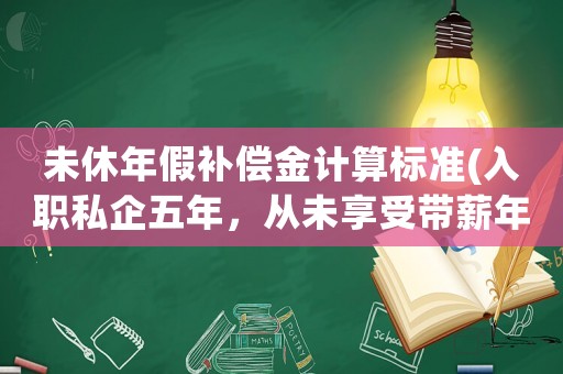 未休年假補(bǔ)償金計(jì)算標(biāo)準(zhǔn)(入職私企五年，從未享受帶薪年假，如果勞動(dòng)仲裁，能得到多少補(bǔ)償？)