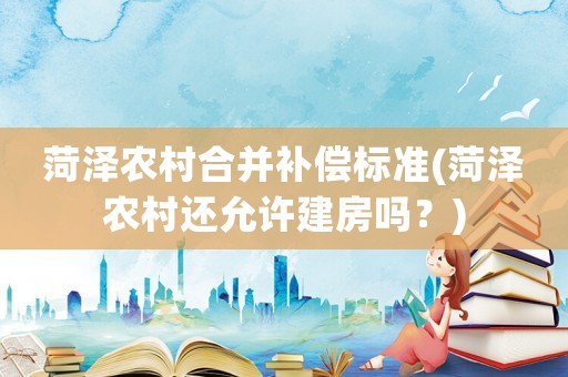 菏澤農(nóng)村合并補償標準(菏澤農(nóng)村還允許建房嗎？)