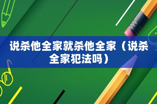 說(shuō)殺他全家就殺他全家（說(shuō)殺全家犯法嗎）