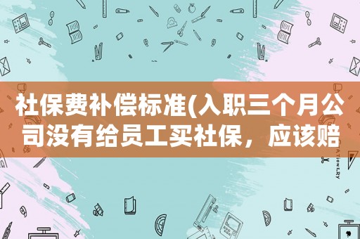 社保費補償標準(入職三個月公司沒有給員工買社保，應該賠償多少？)