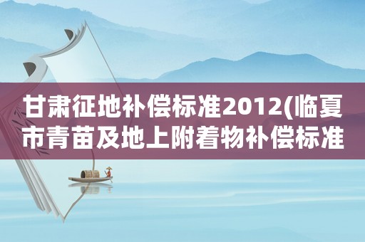 甘肅征地補償標準2012(臨夏市青苗及地上附著物補償標準？)