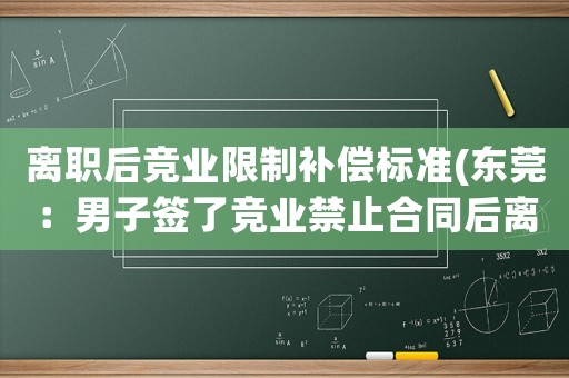 離職后競(jìng)業(yè)限制補(bǔ)償標(biāo)準(zhǔn)(東莞：男子簽了競(jìng)業(yè)禁止合同后離職，沒(méi)拿過(guò)補(bǔ)償還被判賠5萬(wàn)元, 你怎么看？)