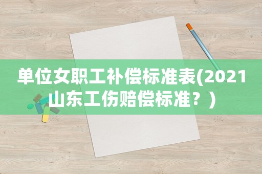 單位女職工補(bǔ)償標(biāo)準(zhǔn)表(2021山東工傷賠償標(biāo)準(zhǔn)？)