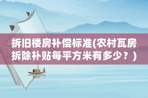 拆舊樓房補償標(biāo)準(zhǔn)(農(nóng)村瓦房拆除補貼每平方米有多少？)