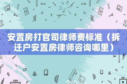 安置房打官司律師費(fèi)標(biāo)準(zhǔn)（拆遷戶安置房律師咨詢哪里）
