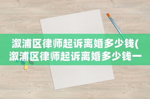 溆浦區(qū)律師起訴離婚多少錢(溆浦區(qū)律師起訴離婚多少錢一次)