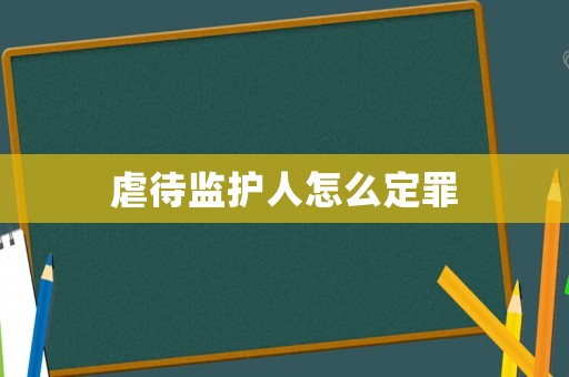 虐待監(jiān)護人怎么定罪