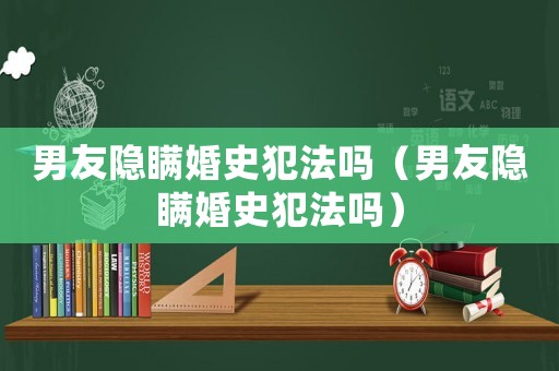 男友隱瞞婚史犯法嗎（男友隱瞞婚史犯法嗎）