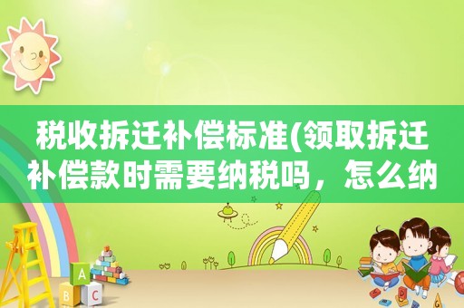 稅收拆遷補償標準(領取拆遷補償款時需要納稅嗎，怎么納稅？)