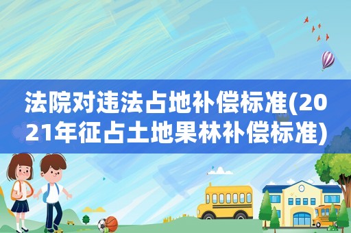 法院對(duì)違法占地補(bǔ)償標(biāo)準(zhǔn)(2021年征占土地果林補(bǔ)償標(biāo)準(zhǔn))