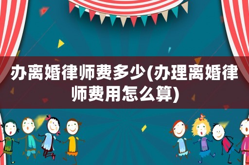 辦離婚律師費多少(辦理離婚律師費用怎么算)
