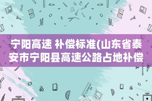 寧陽高速 補償標(biāo)準(zhǔn)(山東省泰安市寧陽縣高速公路占地補償每畝一千元，這一千元叫什么補償呢東平多少錢不是一個市嗎)