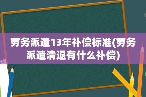 勞務(wù)派遣13年補(bǔ)償標(biāo)準(zhǔn)(勞務(wù)派遣清退有什么補(bǔ)償)