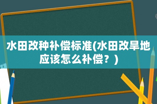 水田改種補償標準(水田改旱地應(yīng)該怎么補償？)