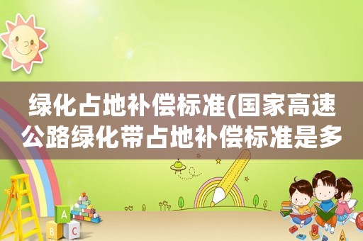 綠化占地補(bǔ)償標(biāo)準(zhǔn)(國家高速公路綠化帶占地補(bǔ)償標(biāo)準(zhǔn)是多少)