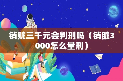 銷贓三千元會判刑嗎（銷臟3000怎么量刑）