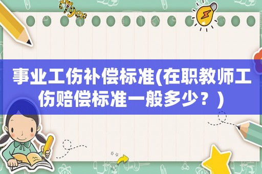 事業(yè)工傷補(bǔ)償標(biāo)準(zhǔn)(在職教師工傷賠償標(biāo)準(zhǔn)一般多少？)