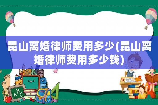 昆山離婚律師費(fèi)用多少(昆山離婚律師費(fèi)用多少錢)