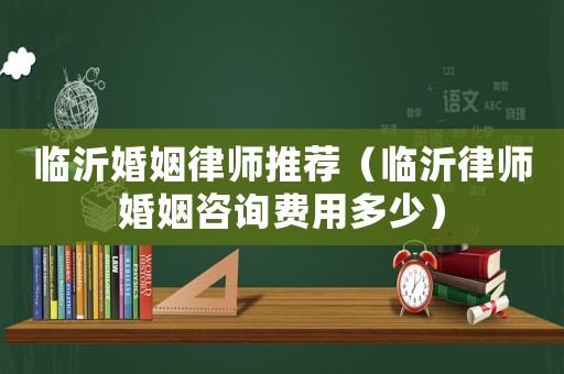 臨沂婚姻律師推薦（臨沂律師婚姻咨詢費(fèi)用多少）