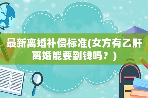 最新離婚補償標(biāo)準(zhǔn)(女方有乙肝離婚能要到錢嗎？)