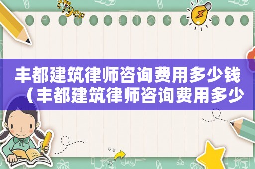 豐都建筑律師咨詢費(fèi)用多少錢（豐都建筑律師咨詢費(fèi)用多少）