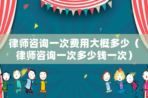 律師咨詢(xún)一次費(fèi)用大概多少（律師咨詢(xún)一次多少錢(qián)一次）