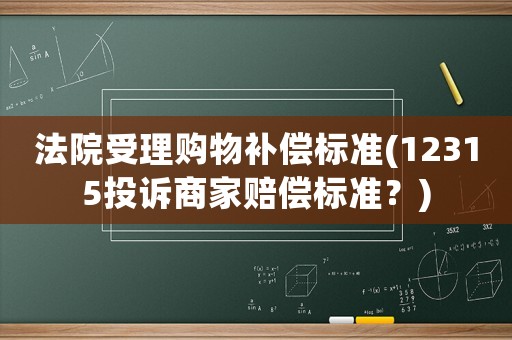 法院受理購(gòu)物補(bǔ)償標(biāo)準(zhǔn)(12315投訴商家賠償標(biāo)準(zhǔn)？)