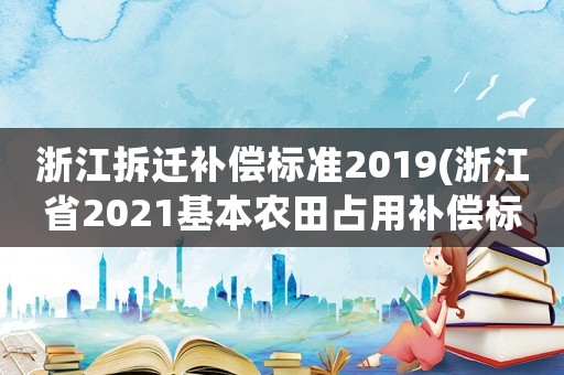 浙江拆遷補償標準2019(浙江省2021基本農(nóng)田占用補償標準？)