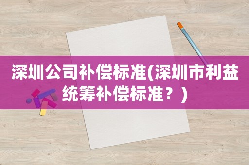 深圳公司補償標準(深圳市利益統(tǒng)籌補償標準？)