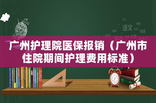廣州護(hù)理院醫(yī)保報(bào)銷(xiāo)（廣州市住院期間護(hù)理費(fèi)用標(biāo)準(zhǔn)）