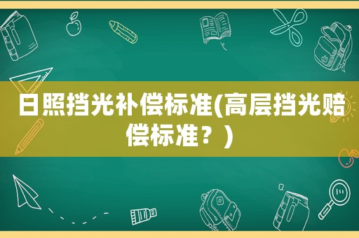 日照擋光補(bǔ)償標(biāo)準(zhǔn)(高層擋光賠償標(biāo)準(zhǔn)？)