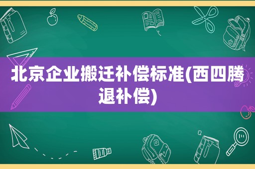 北京企業(yè)搬遷補(bǔ)償標(biāo)準(zhǔn)(西四騰退補(bǔ)償)