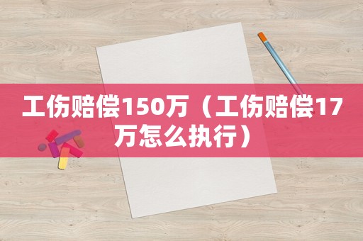 工傷賠償150萬（工傷賠償17萬怎么執(zhí)行）