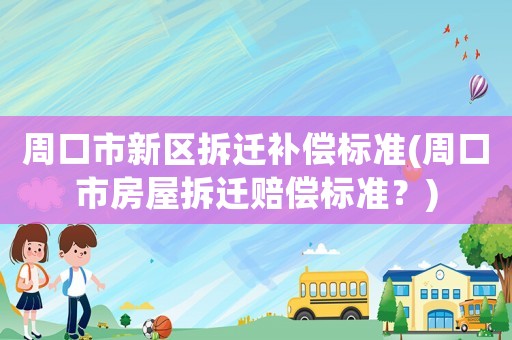 周口市新區(qū)拆遷補(bǔ)償標(biāo)準(zhǔn)(周口市房屋拆遷賠償標(biāo)準(zhǔn)？)