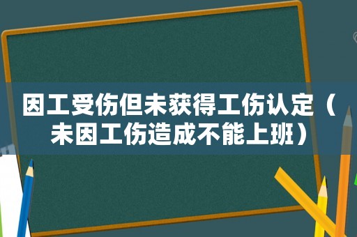 因工受傷但未獲得工傷認(rèn)定（未因工傷造成不能上班）