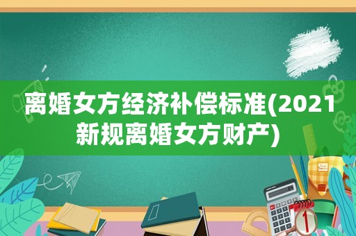 離婚女方經(jīng)濟(jì)補(bǔ)償標(biāo)準(zhǔn)(2021新規(guī)離婚女方財(cái)產(chǎn))