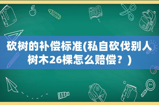 砍樹的補償標(biāo)準(zhǔn)(私自砍伐別人樹木26棵怎么賠償？)