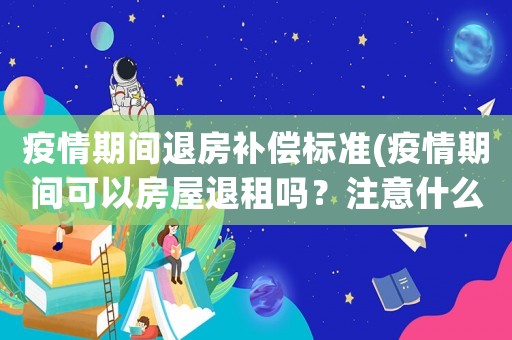 疫情期間退房補(bǔ)償標(biāo)準(zhǔn)(疫情期間可以房屋退租嗎？注意什么？)