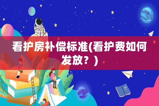 看護(hù)房補(bǔ)償標(biāo)準(zhǔn)(看護(hù)費(fèi)如何發(fā)放？)