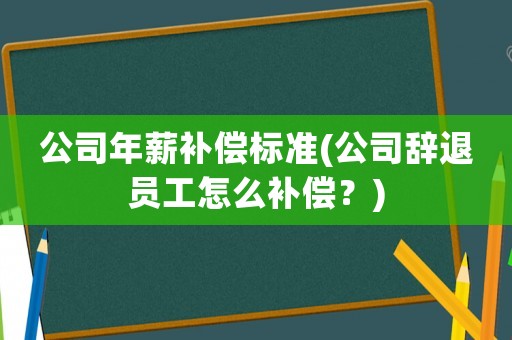 公司年薪補(bǔ)償標(biāo)準(zhǔn)(公司辭退員工怎么補(bǔ)償？)