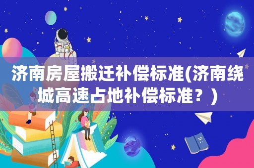 濟(jì)南房屋搬遷補(bǔ)償標(biāo)準(zhǔn)(濟(jì)南繞城高速占地補(bǔ)償標(biāo)準(zhǔn)？)