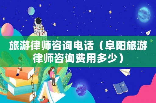 旅游律師咨詢電話（阜陽(yáng)旅游律師咨詢費(fèi)用多少）